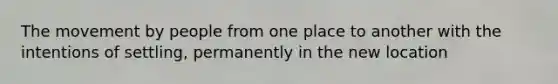 The movement by people from one place to another with the intentions of settling, permanently in the new location
