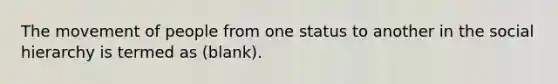 The movement of people from one status to another in the social hierarchy is termed as (blank).