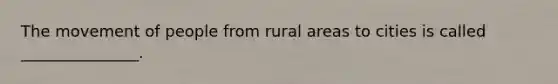 The movement of people from rural areas to cities is called _______________.