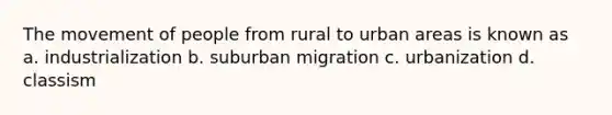 The movement of people from rural to urban areas is known as a. industrialization b. suburban migration c. urbanization d. classism