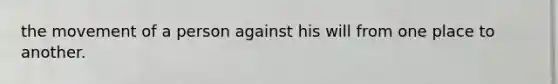 the movement of a person against his will from one place to another.