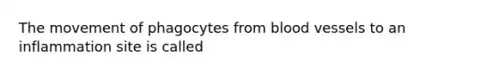 The movement of phagocytes from blood vessels to an inflammation site is called