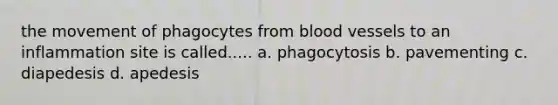 the movement of phagocytes from <a href='https://www.questionai.com/knowledge/kZJ3mNKN7P-blood-vessels' class='anchor-knowledge'>blood vessels</a> to an inflammation site is called..... a. phagocytosis b. pavementing c. diapedesis d. apedesis