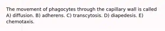 The movement of phagocytes through the capillary wall is called A) diffusion. B) adherens. C) transcytosis. D) diapedesis. E) chemotaxis.