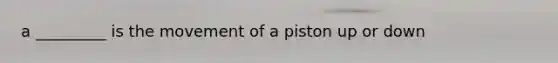 a _________ is the movement of a piston up or down