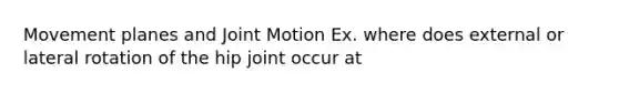 Movement planes and Joint Motion Ex. where does external or lateral rotation of the hip joint occur at