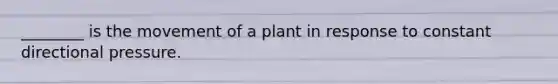 ________ is the movement of a plant in response to constant directional pressure.