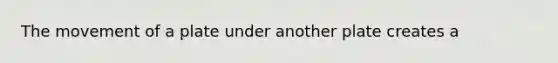 The movement of a plate under another plate creates a