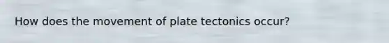 How does the movement of plate tectonics occur?