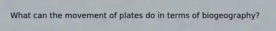 What can the movement of plates do in terms of biogeography?