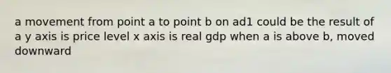 a movement from point a to point b on ad1 could be the result of a y axis is price level x axis is real gdp when a is above b, moved downward