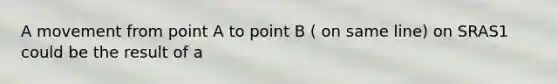 A movement from point A to point B ( on same line) on SRAS1 could be the result of a