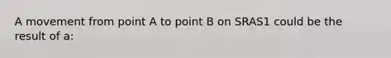 A movement from point A to point B on SRAS1 could be the result of a: