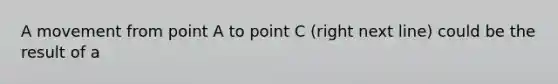 A movement from point A to point C (right next line) could be the result of a