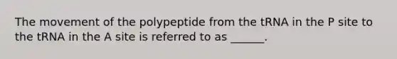 The movement of the polypeptide from the tRNA in the P site to the tRNA in the A site is referred to as ______.