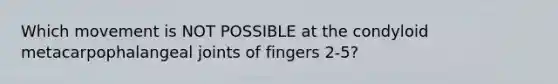 Which movement is NOT POSSIBLE at the condyloid metacarpophalangeal joints of fingers 2-5?