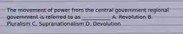 The movement of power from the central government regional government is referred to as ___________ A. Revolution B. Pluralism C. Supranationalism D. Devolution