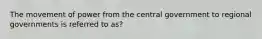 The movement of power from the central government to regional governments is referred to as?