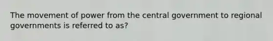 The movement of power from the central government to regional governments is referred to as?