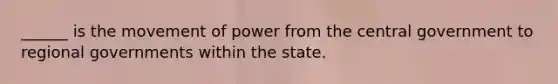 ______ is the movement of power from the central government to regional governments within the state.