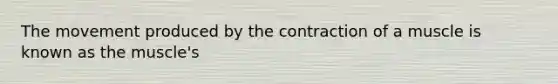 The movement produced by the contraction of a muscle is known as the muscle's