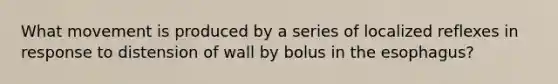 What movement is produced by a series of localized reflexes in response to distension of wall by bolus in the esophagus?