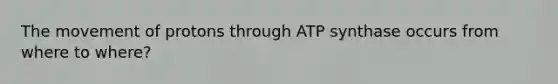 The movement of protons through ATP synthase occurs from where to where?