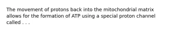 The movement of protons back into the mitochondrial matrix allows for the formation of ATP using a special proton channel called . . .