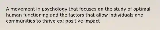 A movement in psychology that focuses on the study of optimal human functioning and the factors that allow individuals and communities to thrive ex: positive impact