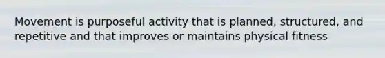 Movement is purposeful activity that is planned, structured, and repetitive and that improves or maintains physical fitness