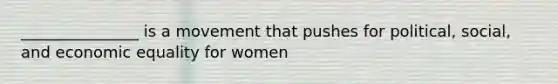 _______________ is a movement that pushes for political, social, and economic equality for women