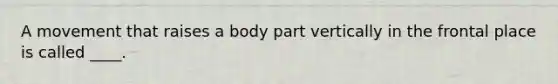 A movement that raises a body part vertically in the frontal place is called ____.