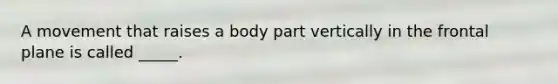 A movement that raises a body part vertically in the frontal plane is called _____.