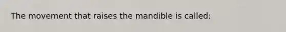 The movement that raises the mandible is called: