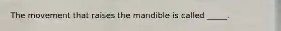 The movement that raises the mandible is called _____.