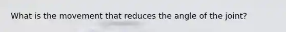 What is the movement that reduces the angle of the joint?