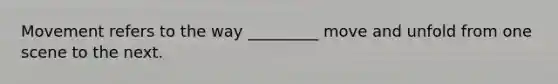 Movement refers to the way _________ move and unfold from one scene to the next.