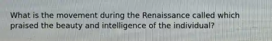 What is the movement during the Renaissance called which praised the beauty and intelligence of the individual?