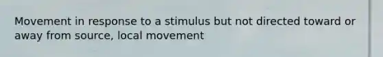 Movement in response to a stimulus but not directed toward or away from source, local movement