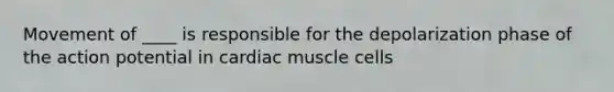 Movement of ____ is responsible for the depolarization phase of the action potential in cardiac muscle cells