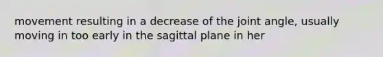 movement resulting in a decrease of the joint angle, usually moving in too early in the sagittal plane in her