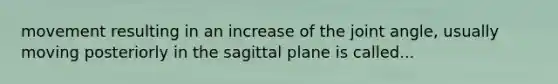 movement resulting in an increase of the joint angle, usually moving posteriorly in the sagittal plane is called...