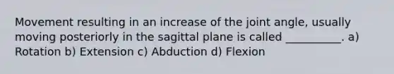 Movement resulting in an increase of the joint angle, usually moving posteriorly in the sagittal plane is called __________. a) Rotation b) Extension c) Abduction d) Flexion