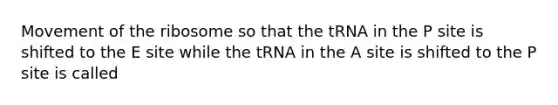 Movement of the ribosome so that the tRNA in the P site is shifted to the E site while the tRNA in the A site is shifted to the P site is called