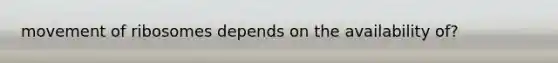 movement of ribosomes depends on the availability of?