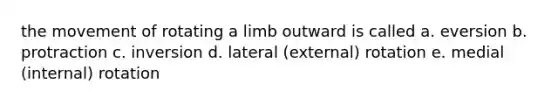 the movement of rotating a limb outward is called a. eversion b. protraction c. inversion d. lateral (external) rotation e. medial (internal) rotation