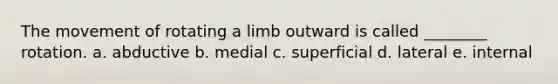 The movement of rotating a limb outward is called ________ rotation. a. abductive b. medial c. superficial d. lateral e. internal