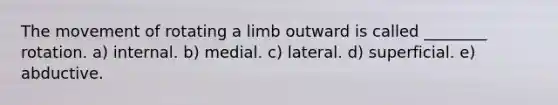 The movement of rotating a limb outward is called ________ rotation. a) internal. b) medial. c) lateral. d) superficial. e) abductive.