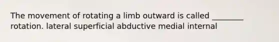 The movement of rotating a limb outward is called ________ rotation. lateral superficial abductive medial internal