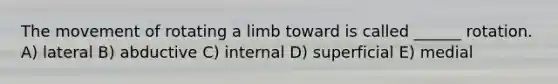 The movement of rotating a limb toward is called ______ rotation. A) lateral B) abductive C) internal D) superficial E) medial